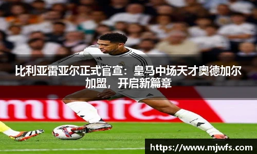 比利亚雷亚尔正式官宣：皇马中场天才奥德加尔加盟，开启新篇章