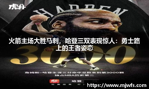 火箭主场大胜马刺，哈登三双表现惊人：勇士路上的王者姿态